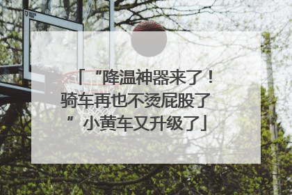 “降温神器来了！骑车再也不烫屁股了”小黄车又升级了