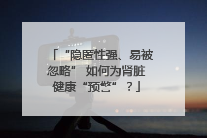 “隐匿性强、易被忽略” 如何为肾脏健康“预警”？