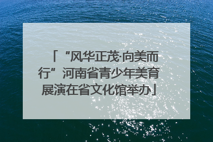 “风华正茂·向美而行”河南省青少年美育展演在省文化馆举办
