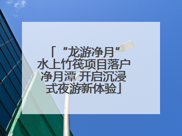 “龙游净月” 水上竹筏项目落户净月潭 开启沉浸式夜游新体验