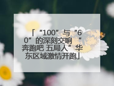 “100”与“60”的深刻交响 “奔跑吧 五局人”华东区域激情开跑