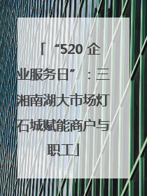“520 企业服务日”：三湘南湖大市场灯石城赋能商户与职工