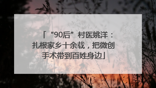 “90后”村医姚洋：扎根家乡十余载，把微创手术带到百姓身边