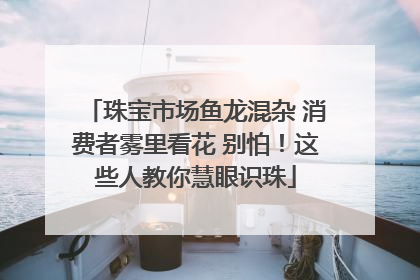 珠宝市场鱼龙混杂 消费者雾里看花 别怕！这些人教你慧眼识珠