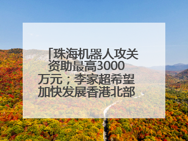 珠海机器人攻关资助最高3000万元；李家超希望加快发展香港北部都会区丨大湾区财经早参