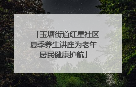 玉塘街道红星社区夏季养生讲座为老年居民健康护航