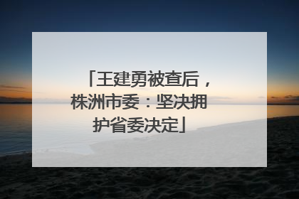 王建勇被查后，株洲市委：坚决拥护省委决定