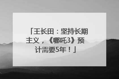 王长田：坚持长期主义，《哪吒3》预计需要5年！