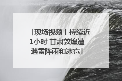 现场视频丨持续近1小时 甘肃敦煌遭遇雷阵雨和冰雹