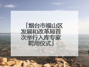 烟台市福山区发展和改革局首次举行入库专家聘用仪式