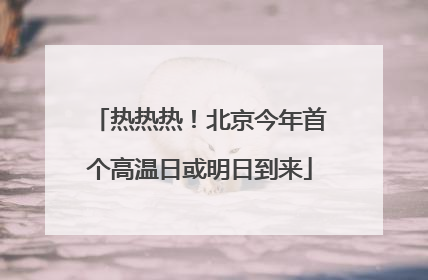 热热热！北京今年首个高温日或明日到来