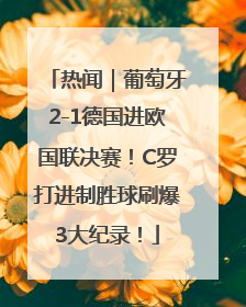 热闻｜葡萄牙2-1德国进欧国联决赛！C罗打进制胜球刷爆3大纪录！