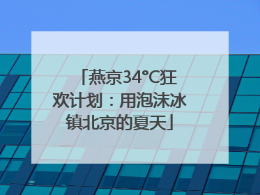 燕京34°C狂欢计划：用泡沫冰镇北京的夏天