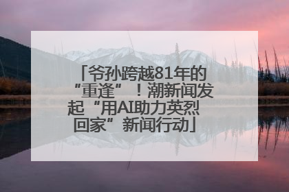 爷孙跨越81年的“重逢”！潮新闻发起“用AI助力英烈回家”新闻行动