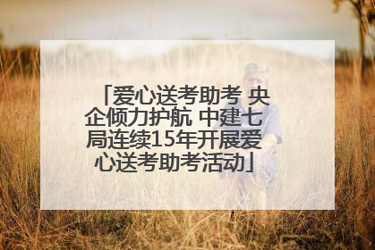 爱心送考助考 央企倾力护航 中建七局连续15年开展爱心送考助考活动