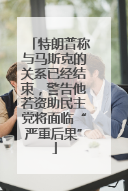 特朗普称与马斯克的关系已经结束，警告他若资助民主党将面临“严重后果”