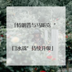 特朗普与马斯克“口水战”持续升级