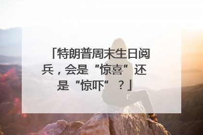 特朗普周末生日阅兵，会是“惊喜”还是“惊吓”？