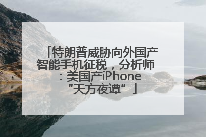 特朗普威胁向外国产智能手机征税，分析师：美国产iPhone“天方夜谭”