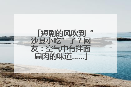 短剧的风吹到“沙县小吃”了？网友：空气中有拌面扁肉的味道……