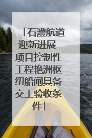 石澧航道迎新进展 项目控制性工程艳洲枢纽船闸具备交工验收条件