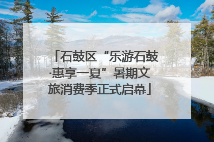 石鼓区“乐游石鼓·惠享一夏”暑期文旅消费季正式启幕