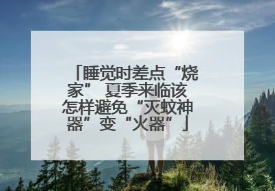 睡觉时差点“烧家” 夏季来临该怎样避免“灭蚊神器”变“火器”