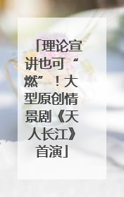 理论宣讲也可“燃”！大型原创情景剧《天人长江》首演