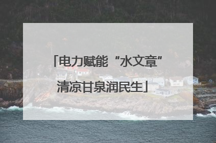 电力赋能“水文章” 清凉甘泉润民生