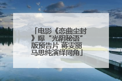 电影《恋曲尘封》曝“光阴秘语”版预告片 蒋雯丽马思纯演绎同角