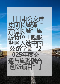 甘肃公交建集团长城驿“古道长城”旅游特色主题服务区入选中国公路学会“2025年度交通与旅游融合创新项目”