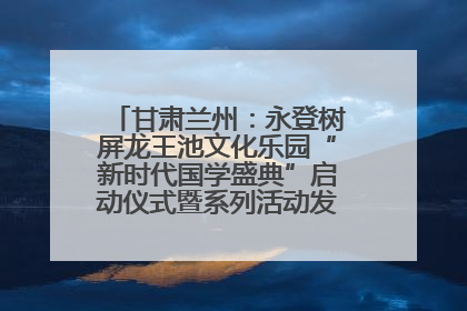 甘肃兰州：永登树屏龙王池文化乐园“新时代国学盛典”启动仪式暨系列活动发布会成功举办