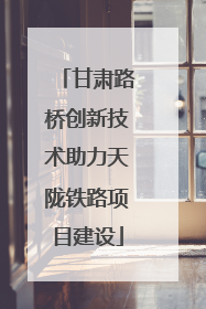 甘肃路桥创新技术助力天陇铁路项目建设