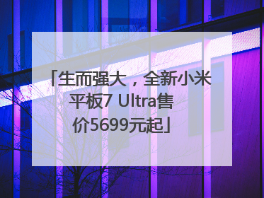 生而强大，全新小米平板7 Ultra售价5699元起
