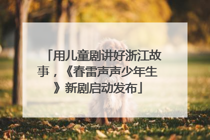 用儿童剧讲好浙江故事，《春雷声声少年生》新剧启动发布