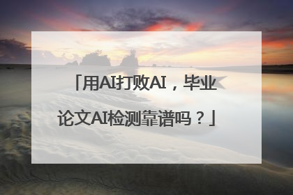 用AI打败AI，毕业论文AI检测靠谱吗？