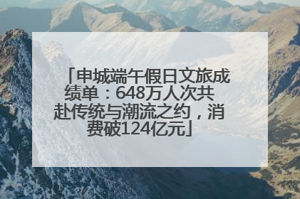申城端午假日文旅成绩单：648万人次共赴传统与潮流之约，消费破124亿元
