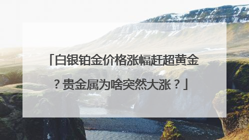 白银铂金价格涨幅赶超黄金？贵金属为啥突然大涨？