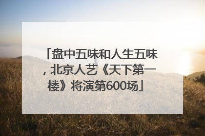 盘中五味和人生五味，北京人艺《天下第一楼》将演第600场