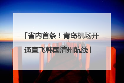 省内首条！青岛机场开通直飞韩国清州航线