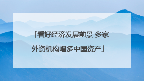 看好经济发展前景 多家外资机构唱多中国资产