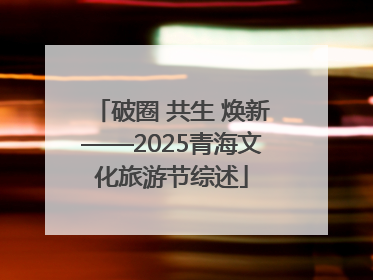破圈 共生 焕新——2025青海文化旅游节综述