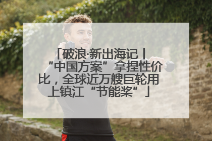 破浪·新出海记丨 “中国方案”拿捏性价比，全球近万艘巨轮用上镇江“节能桨”