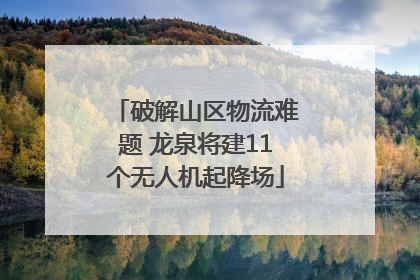 破解山区物流难题 龙泉将建11个无人机起降场
