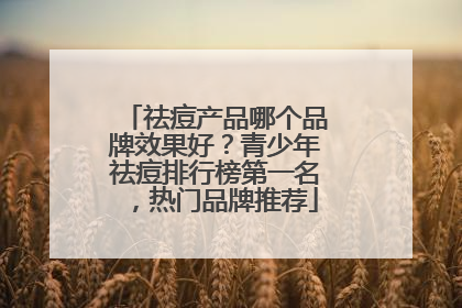 祛痘产品哪个品牌效果好？青少年祛痘排行榜第一名，热门品牌推荐