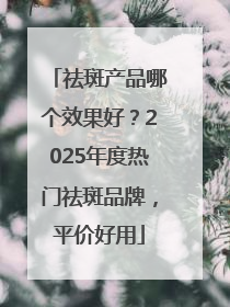 祛斑产品哪个效果好？2025年度热门祛斑品牌，平价好用
