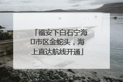福安下白石宁海⇆市区金蛇头，海上直达航线开通