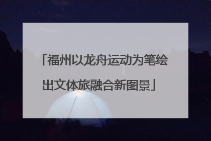 福州以龙舟运动为笔绘出文体旅融合新图景