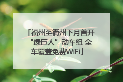 福州至衢州下月首开“绿巨人”动车组 全车覆盖免费WiFi