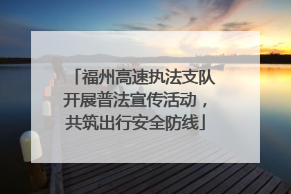 福州高速执法支队开展普法宣传活动，共筑出行安全防线